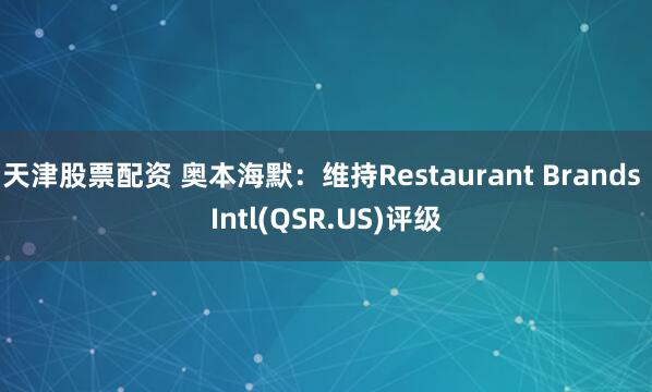 天津股票配资 奥本海默：维持Restaurant Brands Intl(QSR.US)评级