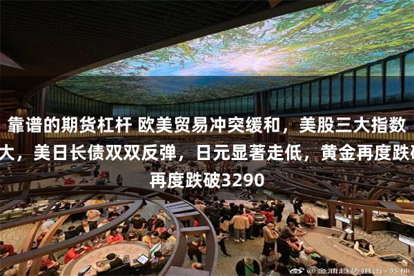 靠谱的期货杠杆 欧美贸易冲突缓和，美股三大指数涨幅扩大，美日长债双双反弹，日元显著走低，黄金再度跌破3290