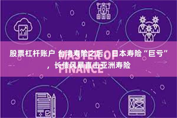 股票杠杆账户 台湾寿险之后，日本寿险“巨亏”，长债风暴直击亚洲寿险