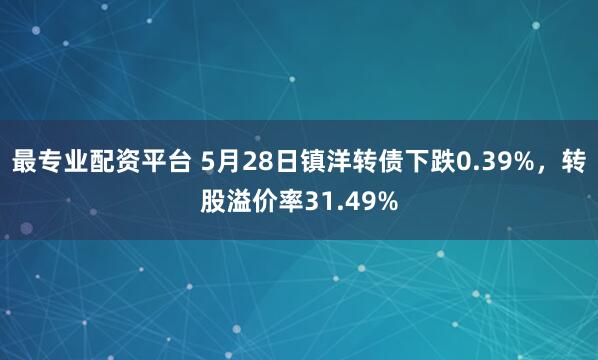 最专业配资平台 5月28日镇洋转债下跌0.39%，转股溢价率31.49%