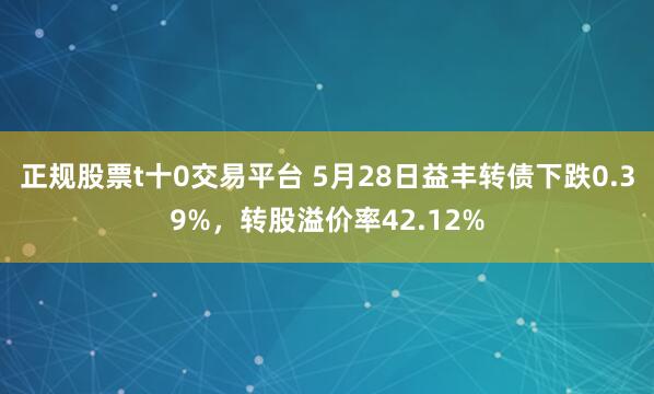 正规股票t十0交易平台 5月28日益丰转债下跌0.39%，转股溢价率42.12%