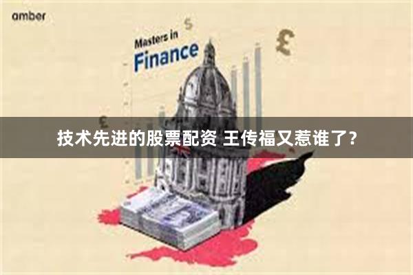 技术先进的股票配资 王传福又惹谁了？