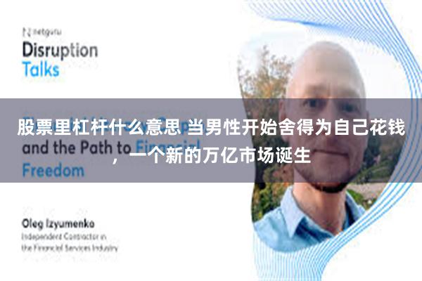 股票里杠杆什么意思 当男性开始舍得为自己花钱，一个新的万亿市场诞生
