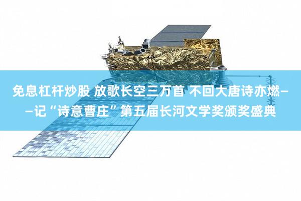 免息杠杆炒股 放歌长空三万首 不回大唐诗亦燃——记“诗意曹庄”第五届长河文学奖颁奖盛典