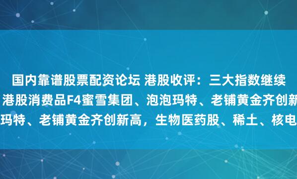 国内靠谱股票配资论坛 港股收评：三大指数继续上涨，恒指涨0.6%，港股消费品F4蜜雪集团、泡泡玛特、老铺黄金齐创新高，生物医药股、稀土、核电股走强