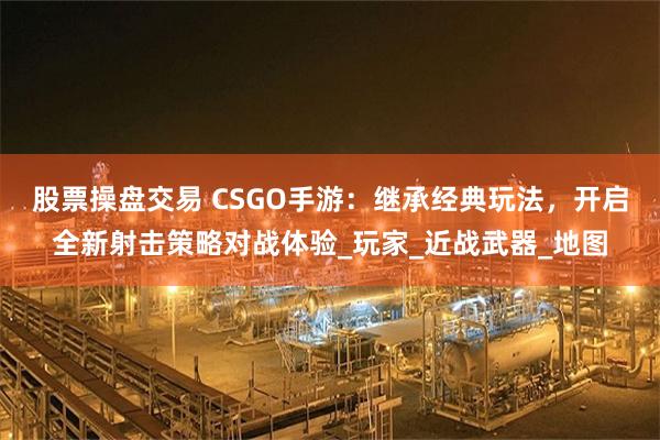 股票操盘交易 CSGO手游：继承经典玩法，开启全新射击策略对战体验_玩家_近战武器_地图