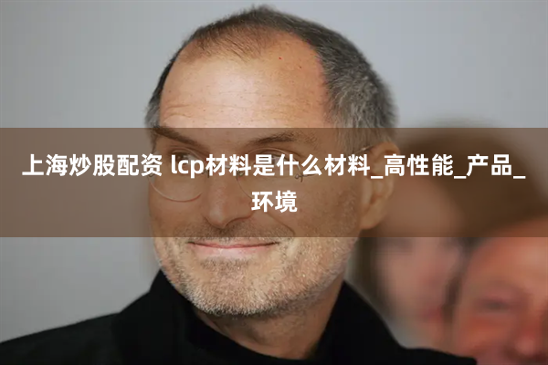 上海炒股配资 lcp材料是什么材料_高性能_产品_环境