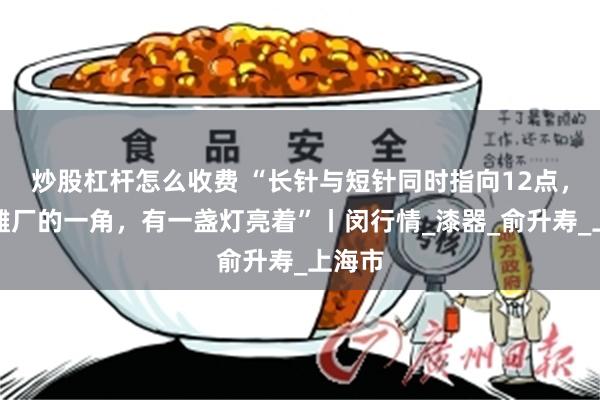炒股杠杆怎么收费 “长针与短针同时指向12点，在漆雕厂的一角，有一盏灯亮着”丨闵行情_漆器_俞升寿_上海市