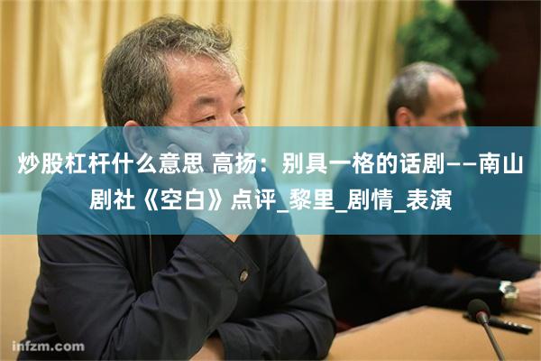 炒股杠杆什么意思 高扬：别具一格的话剧——南山剧社《空白》点评_黎里_剧情_表演