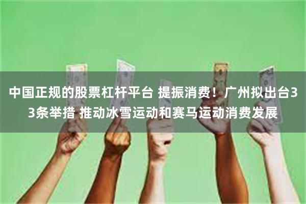 中国正规的股票杠杆平台 提振消费！广州拟出台33条举措 推动冰雪运动和赛马运动消费发展