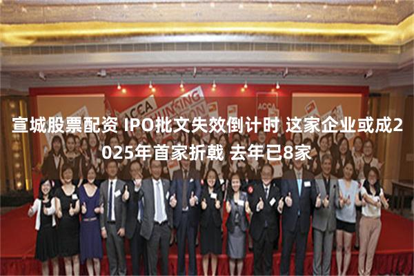 宣城股票配资 IPO批文失效倒计时 这家企业或成2025年首家折戟 去年已8家