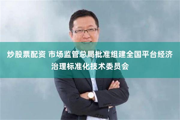 炒股票配资 市场监管总局批准组建全国平台经济治理标准化技术委员会