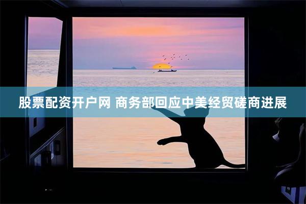 股票配资开户网 商务部回应中美经贸磋商进展