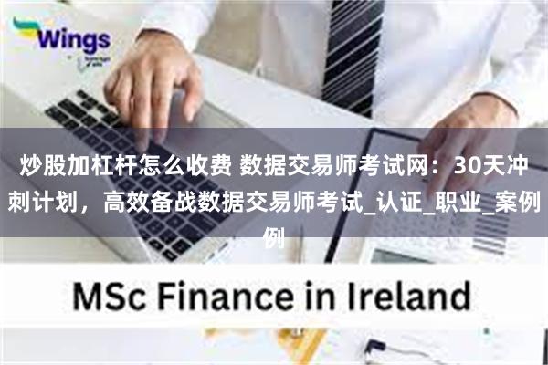 炒股加杠杆怎么收费 数据交易师考试网：30天冲刺计划，高效备战数据交易师考试_认证_职业_案例