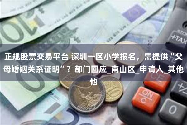 正规股票交易平台 深圳一区小学报名，需提供“父母婚姻关系证明”？部门回应_南山区_申请人_其他