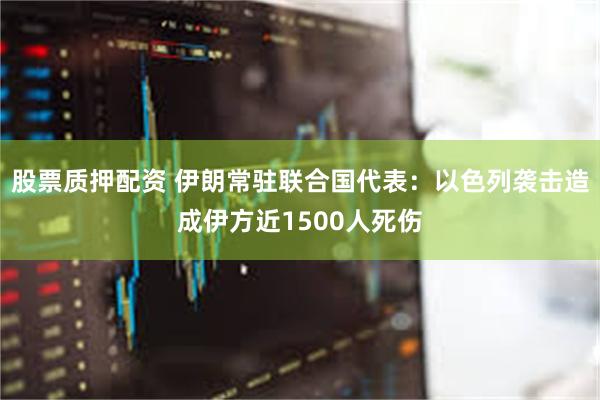 股票质押配资 伊朗常驻联合国代表：以色列袭击造成伊方近1500人死伤