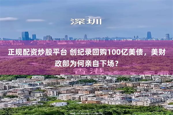 正规配资炒股平台 创纪录回购100亿美债，美财政部为何亲自下场？