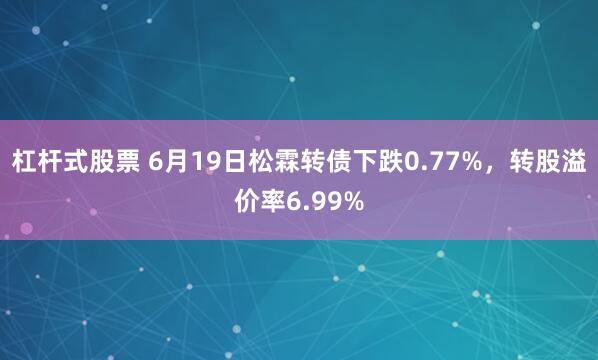 杠杆式股票 6月19日松霖转债下跌0.77%，转股溢价率6.99%
