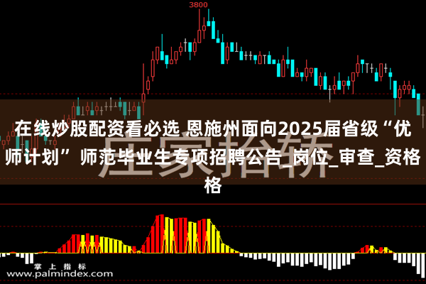 在线炒股配资看必选 恩施州面向2025届省级“优师计划” 师范毕业生专项招聘公告_岗位_审查_资格