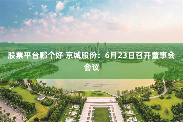 股票平台哪个好 京城股份：6月23日召开董事会会议