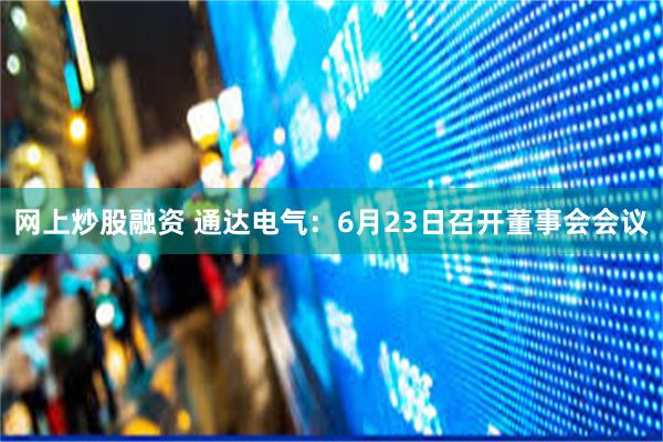 网上炒股融资 通达电气：6月23日召开董事会会议
