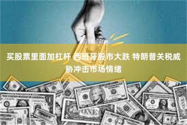 买股票里面加杠杆 西班牙股市大跌 特朗普关税威胁冲击市场情绪