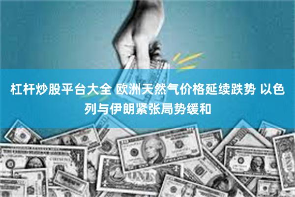 杠杆炒股平台大全 欧洲天然气价格延续跌势 以色列与伊朗紧张局势缓和