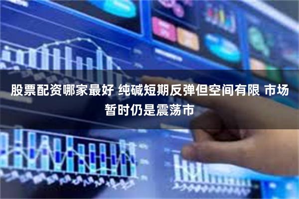 股票配资哪家最好 纯碱短期反弹但空间有限 市场暂时仍是震荡市