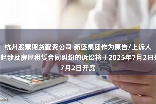杭州股票期货配资公司 新盛集团作为原告/上诉人的1起涉及房屋租赁合同纠纷的诉讼将于2025年7月2日开庭
