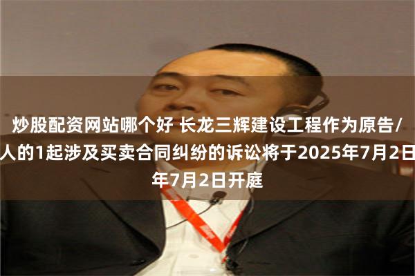 炒股配资网站哪个好 长龙三辉建设工程作为原告/上诉人的1起涉及买卖合同纠纷的诉讼将于2025年7月2日开庭