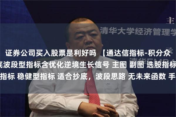 证券公司买入股票是利好吗 【通达信指标-积分众筹指标】彼岸花开抄底波段型指标含优化逆境生长信号 主图 副图 选股指标 稳健型指标 适合抄底，波段思路 无未来函数 手机电脑通达信通用